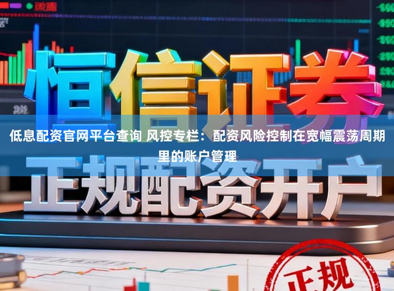 低息配资官网平台查询 风控专栏：配资风险控制在宽幅震荡周期里的账户管理