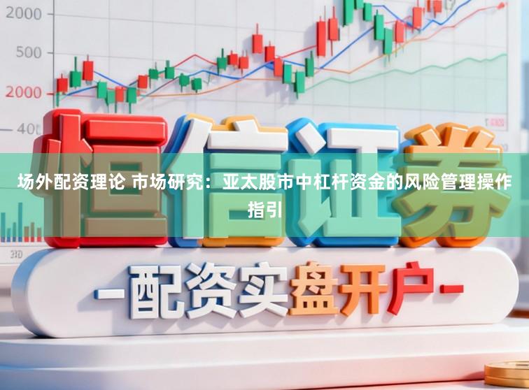 场外配资理论 市场研究：亚太股市中杠杆资金的风险管理操作指引