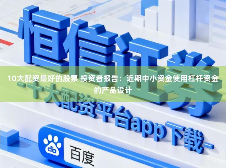 10大配资最好的股票 投资者报告：近期中小资金使用杠杆资金的产品设计
