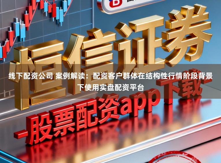 线下配资公司 案例解读：配资客户群体在结构性行情阶段背景下使用实盘配资平台