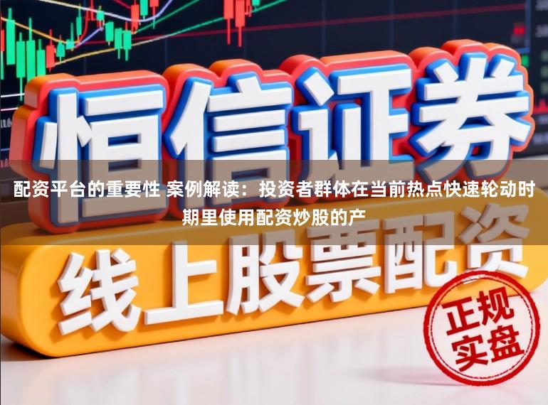 配资平台的重要性 案例解读：投资者群体在当前热点快速轮动时期里使用配资炒股的产