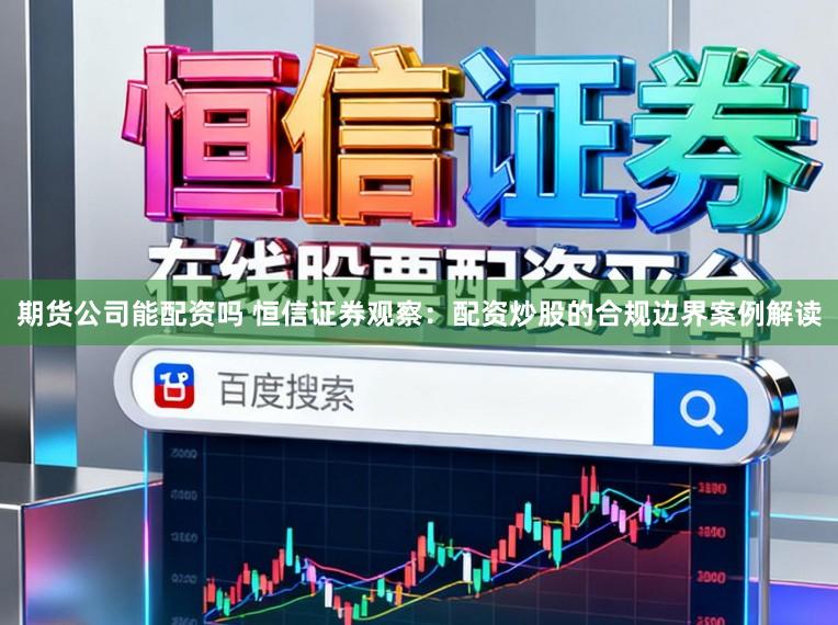 期货公司能配资吗 恒信证券观察：配资炒股的合规边界案例解读