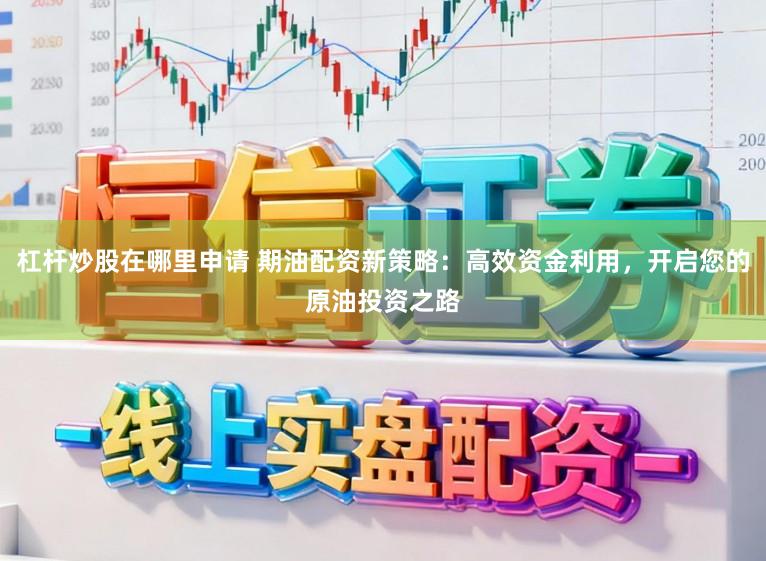 杠杆炒股在哪里申请 期油配资新策略：高效资金利用，开启您的原油投资之路