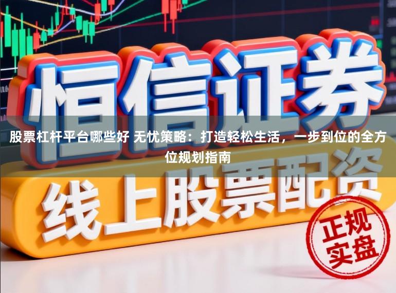 股票杠杆平台哪些好 无忧策略：打造轻松生活，一步到位的全方位规划指南