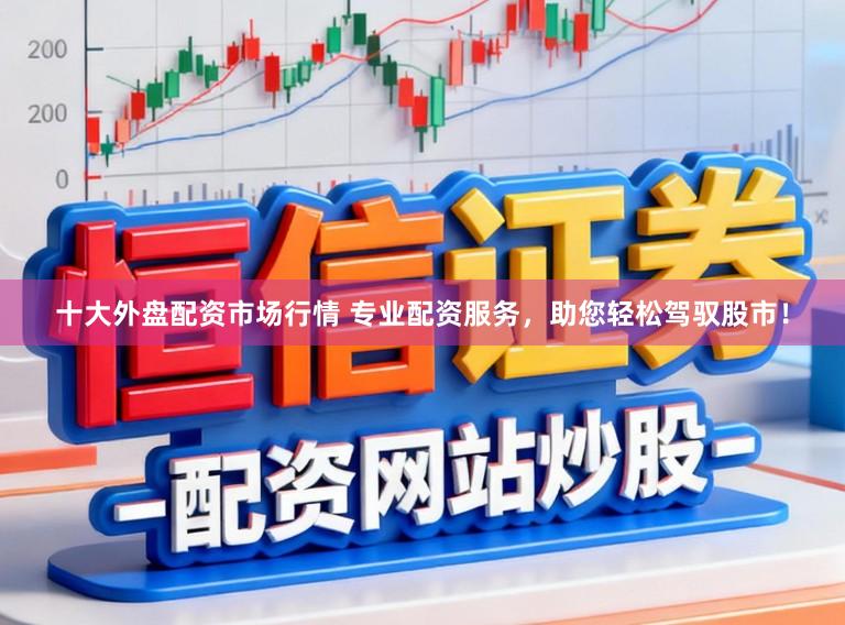 十大外盘配资市场行情 专业配资服务，助您轻松驾驭股市！