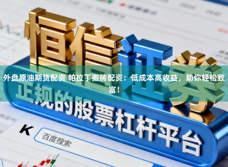 外盘原油期货配资 帕拉丁搬砖配资：低成本高收益，助你轻松致富！