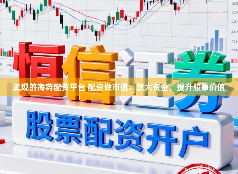正规的海药配资平台 配资做市值：放大资金，提升股票价值