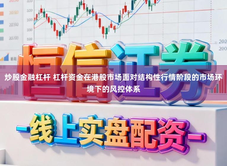 炒股金融杠杆 杠杆资金在港股市场面对结构性行情阶段的市场环境下的风控体系