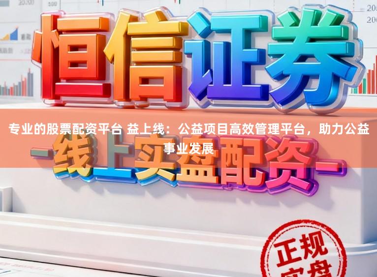 专业的股票配资平台 益上线：公益项目高效管理平台，助力公益事业发展