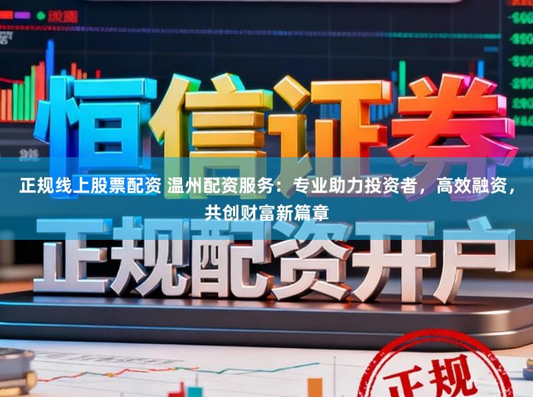 正规线上股票配资 温州配资服务：专业助力投资者，高效融资，共创财富新篇章