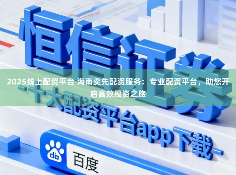 2025线上配资平台 海南奕先配资服务：专业配资平台，助您开启高效投资之旅