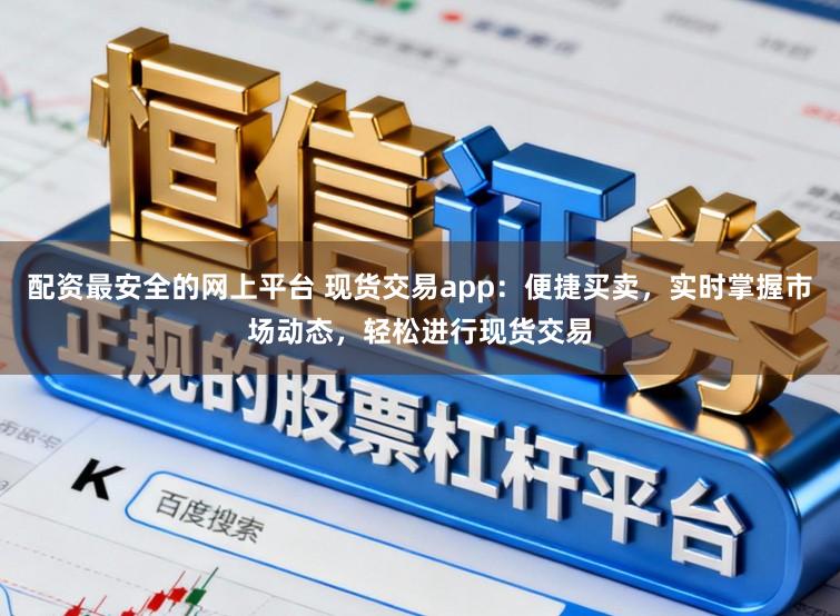 配资最安全的网上平台 现货交易app：便捷买卖，实时掌握市场动态，轻松进行现货交易