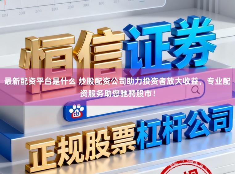 最新配资平台是什么 炒股配资公司助力投资者放大收益，专业配资服务助您驰骋股市！