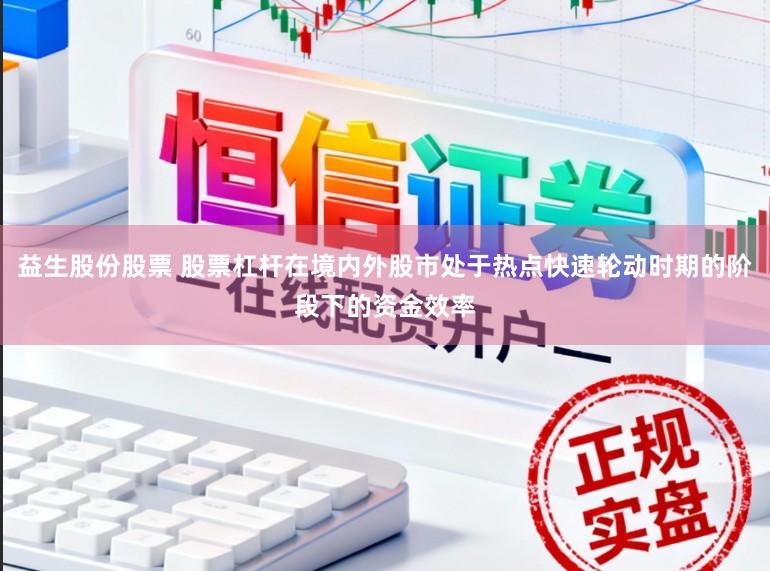 益生股份股票 股票杠杆在境内外股市处于热点快速轮动时期的阶段下的资金效率